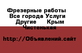 Фрезерные работы  - Все города Услуги » Другие   . Крым,Чистенькая